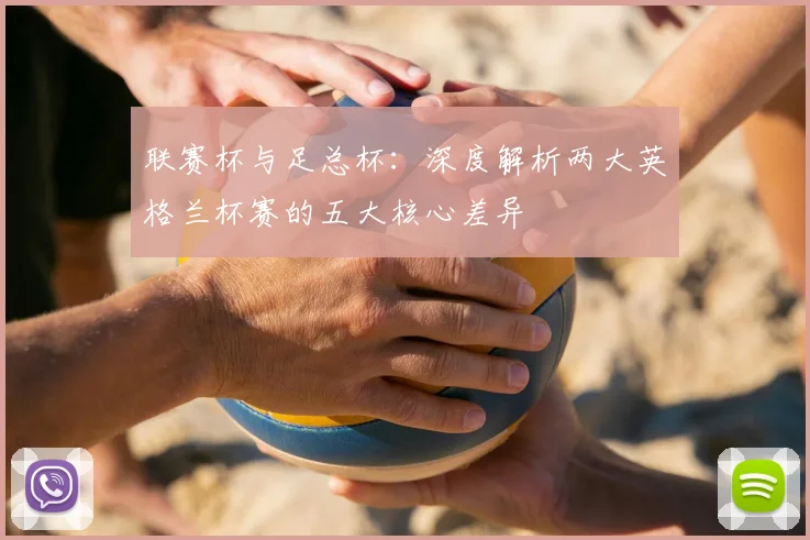 联赛杯与足总杯：深度解析两大英格兰杯赛的五大核心差异