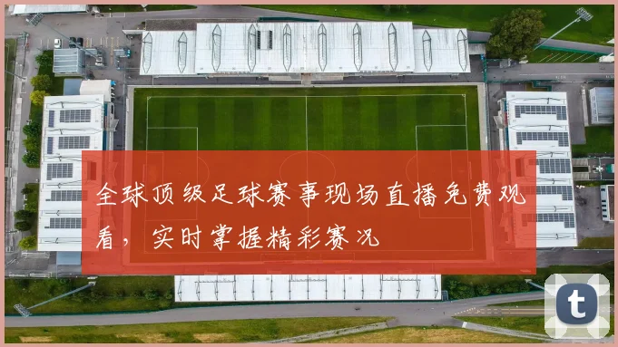 全球顶级足球赛事现场直播免费观看,实时掌握精彩赛况