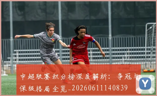 中超联赛积分榜深度解析:争冠与保级格局全览_20260611140839