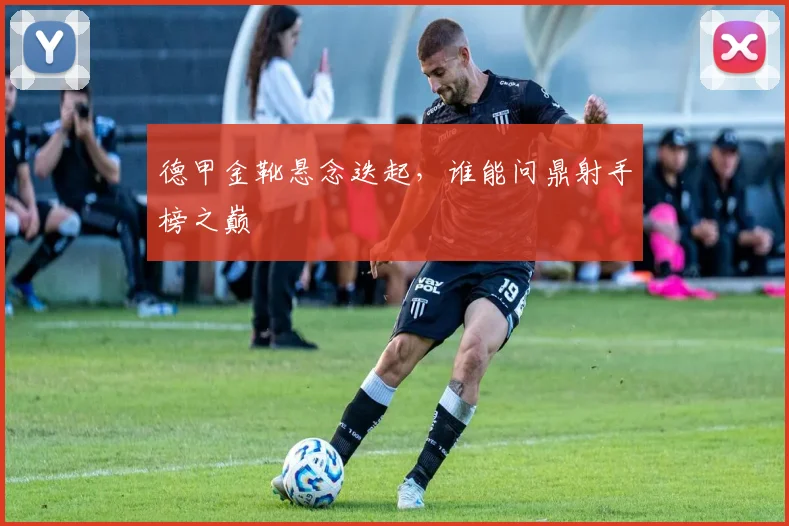 德甲金靴悬念迭起，谁能问鼎射手榜之巅