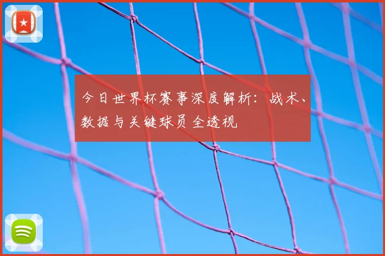 今日世界杯赛事深度解析：战术、数据与关键球员全透视
