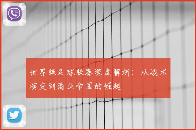 世界级足球联赛深度解析：从战术演变到商业帝国的崛起