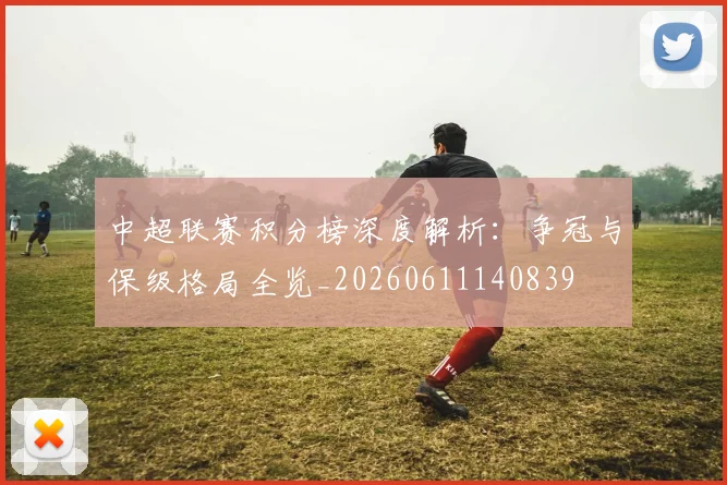 中超联赛积分榜深度解析：争冠与保级格局全览_20260611140839