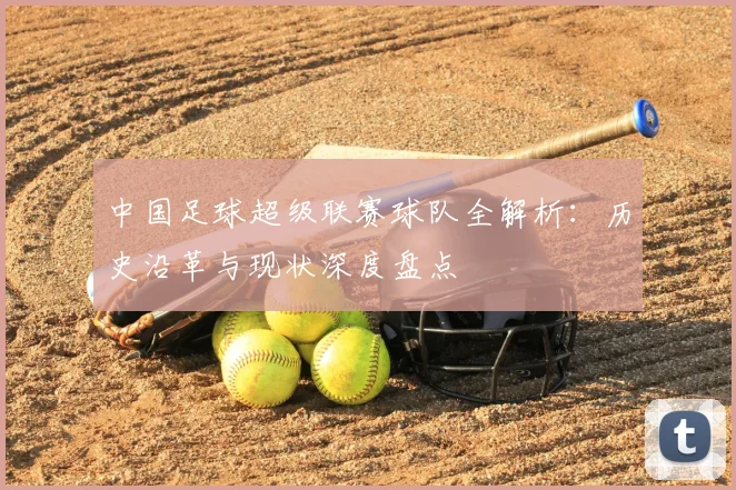 中国足球超级联赛球队全解析:历史沿革与现状深度盘点