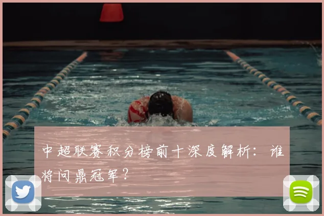 中超联赛积分榜前十深度解析：谁将问鼎冠军？