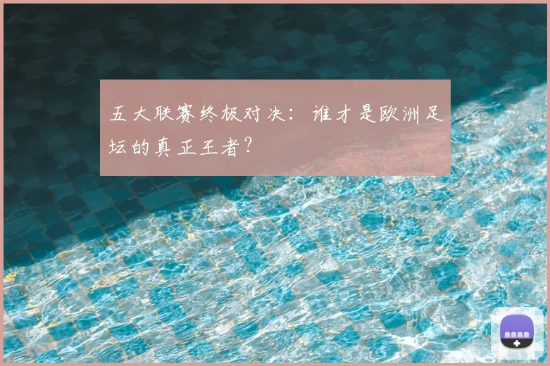 五大联赛终极对决:谁才是欧洲足坛的真正王者?