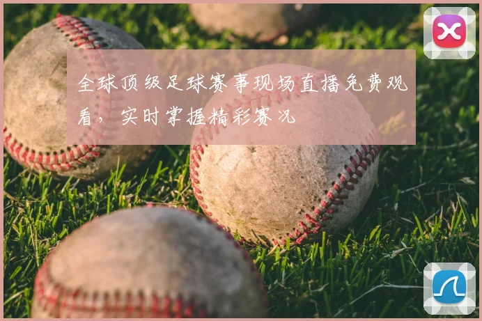 全球顶级足球赛事现场直播免费观看，实时掌握精彩赛况
