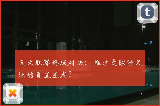 五大联赛终极对决：谁才是欧洲足坛的真正王者？