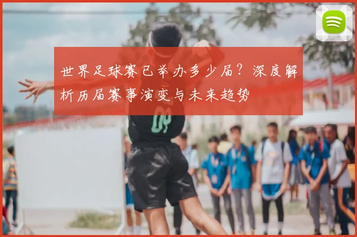 世界足球赛已举办多少届？深度解析历届赛事演变与未来趋势