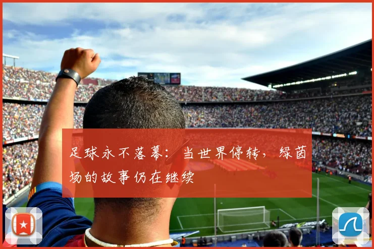 足球永不落幕:当世界停转,绿茵场的故事仍在继续
