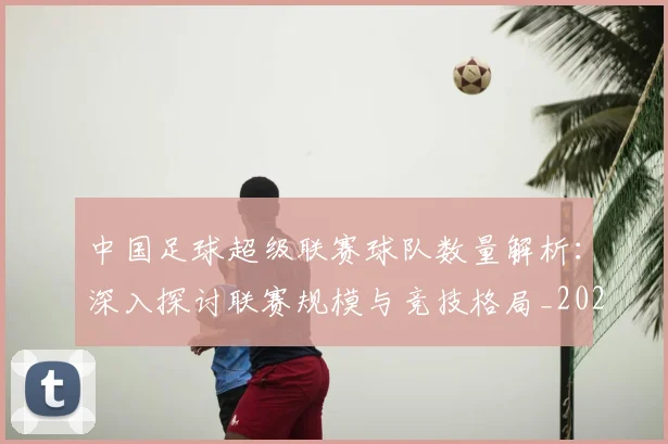 中国足球超级联赛球队数量解析：深入探讨联赛规模与竞技格局_20260610190321