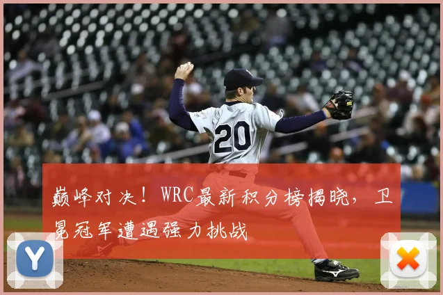 巅峰对决!WRC最新积分榜揭晓,卫冕冠军遭遇强力挑战