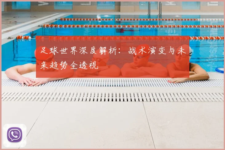 足球世界深度解析：战术演变与未来趋势全透视