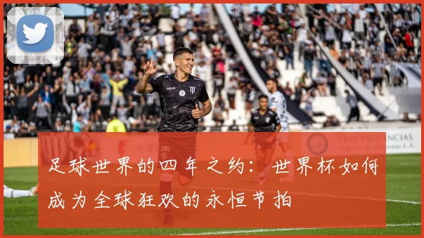 足球世界的四年之约：世界杯如何成为全球狂欢的永恒节拍