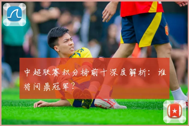 中超联赛积分榜前十深度解析：谁将问鼎冠军？