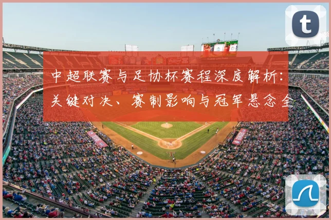 中超联赛与足协杯赛程深度解析：关键对决、赛制影响与冠军悬念全览