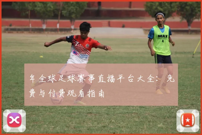年全球足球赛事直播平台大全:免费与付费观看指南