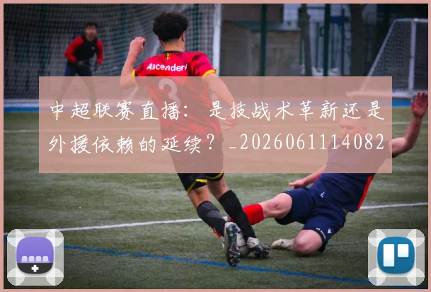 中超联赛直播：是技战术革新还是外援依赖的延续？_20260611140828